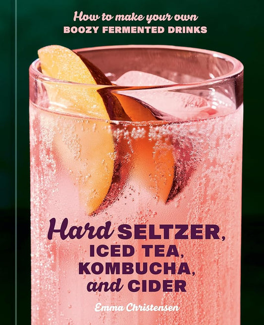 Hard Seltzer, Iced Tea, Kombucha, and Cider: How to Make Your Own Boozy Fermented Drinks cover image